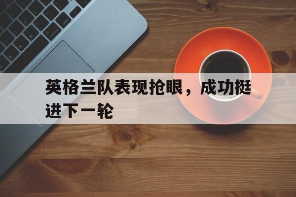 英格兰队表现抢眼，成功挺进下一轮